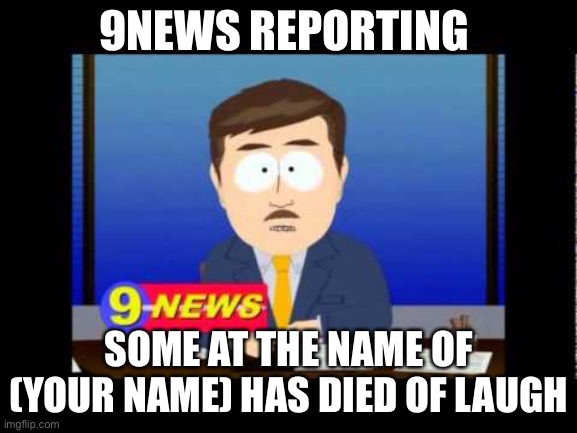 9news | 9NEWS REPORTING; SOME AT THE NAME OF (YOUR NAME) HAS DIED OF LAUGHTER | image tagged in south park news reporter | made w/ Imgflip meme maker