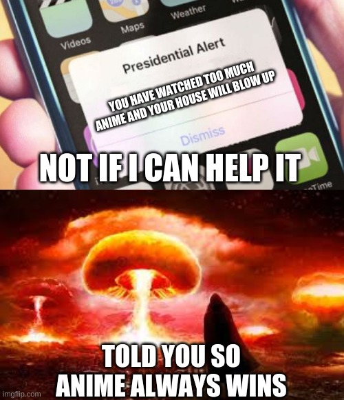 Anime always wins |  YOU HAVE WATCHED TOO MUCH ANIME AND YOUR HOUSE WILL BLOW UP; NOT IF I CAN HELP IT; TOLD YOU SO
ANIME ALWAYS WINS | image tagged in memes,presidential alert,anime,nuke,survival | made w/ Imgflip meme maker