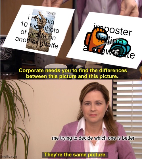 They're The Same Picture | i nice big 10 foot photo of giraffe on another giraffe; imposter killing a crewmate; me trying to decide which one is better | image tagged in memes,they're the same picture | made w/ Imgflip meme maker