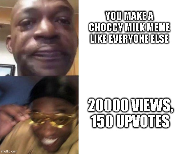 crying black man then golden glasses black man | YOU MAKE A CHOCCY MILK MEME LIKE EVERYONE ELSE; 20000 VIEWS, 150 UPVOTES | image tagged in crying black man then golden glasses black man | made w/ Imgflip meme maker