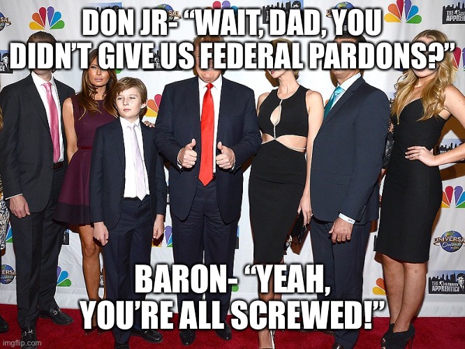 trump kids | DON JR- “WAIT, DAD, YOU DIDN’T GIVE US FEDERAL PARDONS?”; BARON- “YEAH, YOU’RE ALL SCREWED!” | image tagged in trump kids | made w/ Imgflip meme maker