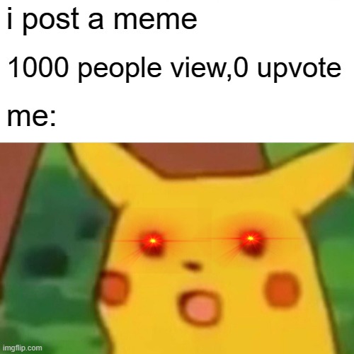 the my life: | i post a meme; 1000 people view,0 upvote; me: | image tagged in memes,surprised pikachu | made w/ Imgflip meme maker