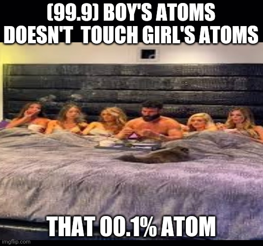 (99.9) BOY'S ATOMS DOESN'T  TOUCH GIRL'S ATOMS; THAT 00.1% ATOM | image tagged in black background,national geographic,funny memes,meme,memes | made w/ Imgflip meme maker
