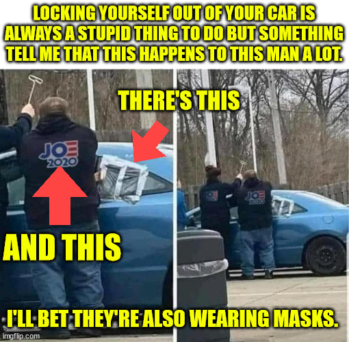 The photo might be fake but that is not the point.  The point is I am making fun of Biden supporters. | LOCKING YOURSELF OUT OF YOUR CAR IS ALWAYS A STUPID THING TO DO BUT SOMETHING TELL ME THAT THIS HAPPENS TO THIS MAN A LOT. THERE'S THIS; AND THIS; I'LL BET THEY'RE ALSO WEARING MASKS. | image tagged in biden,morons,biden supporters | made w/ Imgflip meme maker
