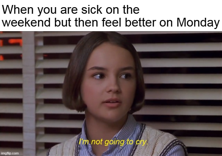 Mary Anne of the Baby-Sitters Club Movie: I'm not going to cry | When you are sick on the weekend but then feel better on Monday | image tagged in mary anne of the baby-sitters club movie i'm not going to cry,memes | made w/ Imgflip meme maker