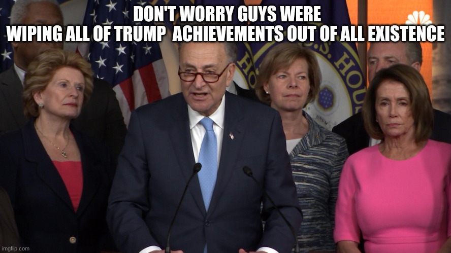 Democrat congressmen | DON'T WORRY GUYS WERE WIPING ALL OF TRUMP  ACHIEVEMENTS OUT OF ALL EXISTENCE | image tagged in democrat congressmen | made w/ Imgflip meme maker