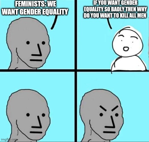 NPC Meme | FEMINISTS: WE WANT GENDER EQUALITY; IF YOU WANT GENDER EQUALITY SO BADLY THEN WHY DO YOU WANT TO KILL ALL MEN | image tagged in npc meme,feminist,feminism | made w/ Imgflip meme maker