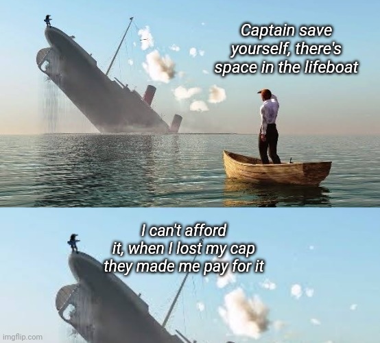 Captain Bankrupt | Captain save yourself, there's space in the lifeboat; I can't afford it, when I lost my cap they made me pay for it | image tagged in funny memes,titanic sinking,bankruptcy | made w/ Imgflip meme maker