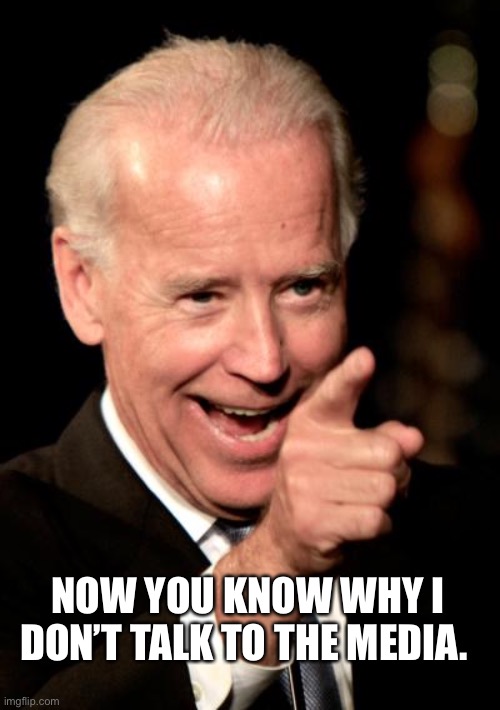 Smilin Biden Meme | NOW YOU KNOW WHY I DON’T TALK TO THE MEDIA. | image tagged in memes,smilin biden | made w/ Imgflip meme maker