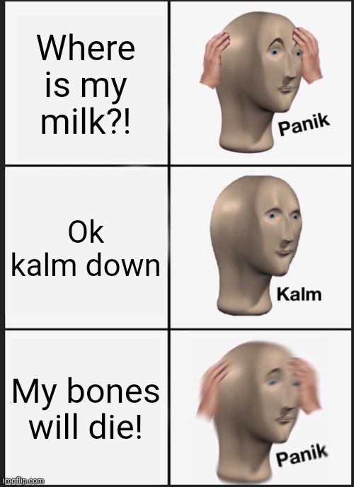 My milk is gone | Where is my milk?! Ok kalm down; My bones will die! | image tagged in memes,panik kalm panik | made w/ Imgflip meme maker