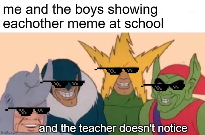 memes | me and the boys showing eachother meme at school; and the teacher doesn't notice | image tagged in memes,me and the boys | made w/ Imgflip meme maker