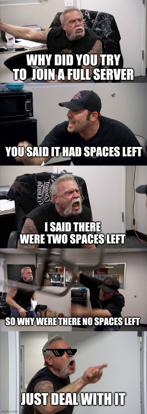 Arguement with server matchmaking | WHY DID YOU TRY TO  JOIN A FULL SERVER; YOU SAID IT HAD SPACES LEFT; I SAID THERE WERE TWO SPACES LEFT; SO WHY WERE THERE NO SPACES LEFT; JUST DEAL WITH IT | image tagged in memes,american chopper argument | made w/ Imgflip meme maker