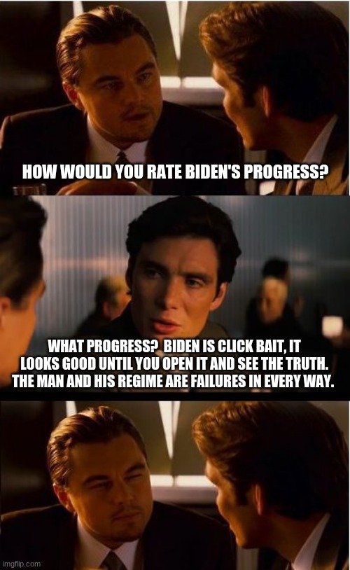 Biden is click bait | HOW WOULD YOU RATE BIDEN'S PROGRESS? WHAT PROGRESS?  BIDEN IS CLICK BAIT, IT LOOKS GOOD UNTIL YOU OPEN IT AND SEE THE TRUTH.  THE MAN AND HIS REGIME ARE FAILURES IN EVERY WAY. | image tagged in inception,biden is click bait,do not open it,he lied to you too,no more taxes,biden professional failure | made w/ Imgflip meme maker