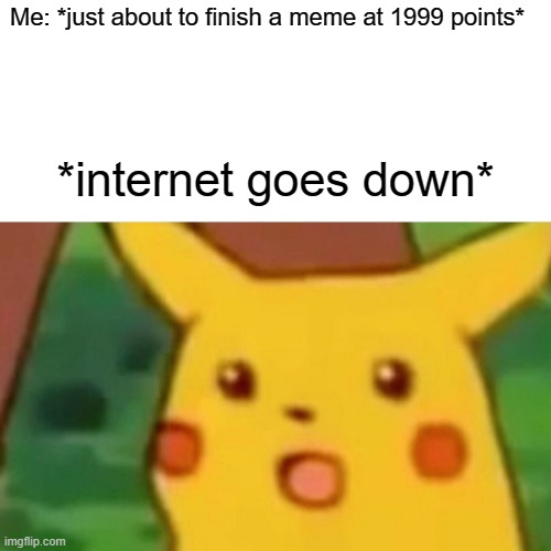 Surprised Pikachu Meme | Me: *just about to finish a meme at 1999 points*; *internet goes down* | image tagged in memes,surprised pikachu,internet | made w/ Imgflip meme maker