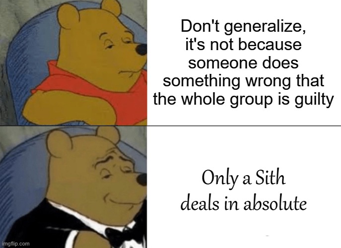 Star wars episode III : revenge of the argument | Don't generalize, it's not because someone does something wrong that the whole group is guilty; Only a Sith deals in absolute | image tagged in memes,tuxedo winnie the pooh,star wars,only a sith deals in absolute,argument | made w/ Imgflip meme maker
