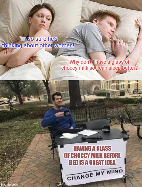 What keeps you up at night? | I'm so sure he's thinking about other women! Why don't I have a glass of choccy milk so I can sleep better? HAVING A GLASS OF CHOCCY MILK BEFORE BED IS A GREAT IDEA | image tagged in memes,i bet he's thinking about other women,change my mind,have some choccy milk,choccy milk | made w/ Imgflip meme maker