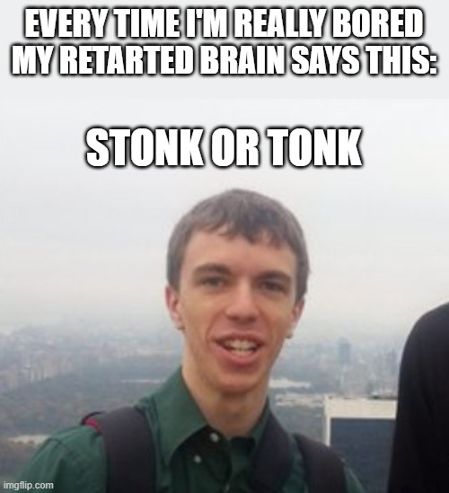 Hey guys this is druggo | EVERY TIME I'M REALLY BORED MY RETARTED BRAIN SAYS THIS:; STONK OR TONK | image tagged in hey guys this is druggo | made w/ Imgflip meme maker