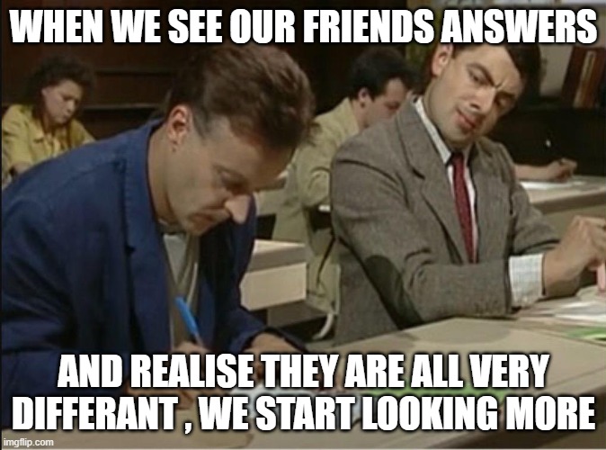 School Test | WHEN WE SEE OUR FRIENDS ANSWERS; AND REALISE THEY ARE ALL VERY DIFFERANT , WE START LOOKING MORE | image tagged in mr bean cheats on exam | made w/ Imgflip meme maker