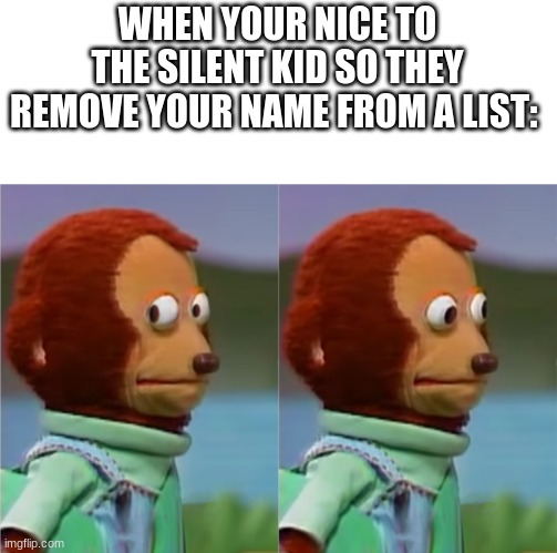 0>0 | WHEN YOUR NICE TO THE SILENT KID SO THEY REMOVE YOUR NAME FROM A LIST: | image tagged in awkward look | made w/ Imgflip meme maker