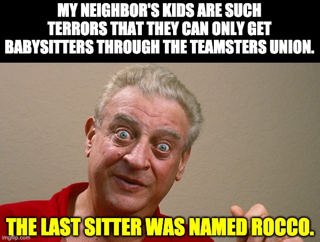 Tough baby sitter | MY NEIGHBOR'S KIDS ARE SUCH TERRORS THAT THEY CAN ONLY GET BABYSITTERS THROUGH THE TEAMSTERS UNION. THE LAST SITTER WAS NAMED ROCCO. | image tagged in rodney dangerfield | made w/ Imgflip meme maker