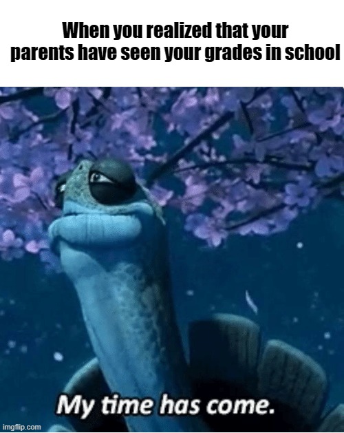My time has come | When you realized that your parents have seen your grades in school | image tagged in my time has come,memes,school,parents | made w/ Imgflip meme maker
