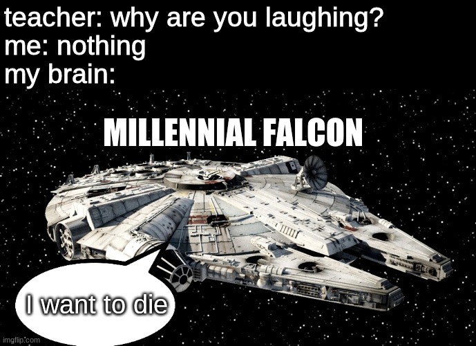 I wasted 5 hours coming up with this | teacher: why are you laughing?
me: nothing
my brain:; MILLENNIAL FALCON; I want to die | image tagged in star wars millenium falcon,millennials,funny,memes | made w/ Imgflip meme maker