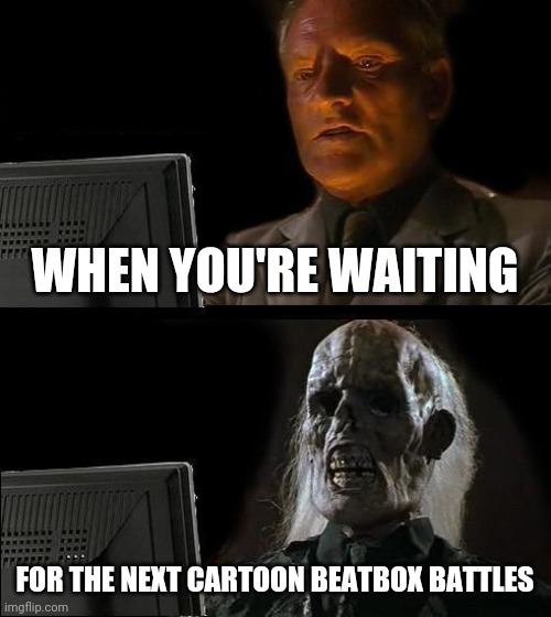 I'll Just Wait Here Meme | WHEN YOU'RE WAITING; FOR THE NEXT CARTOON BEATBOX BATTLES | image tagged in memes,i'll just wait here | made w/ Imgflip meme maker