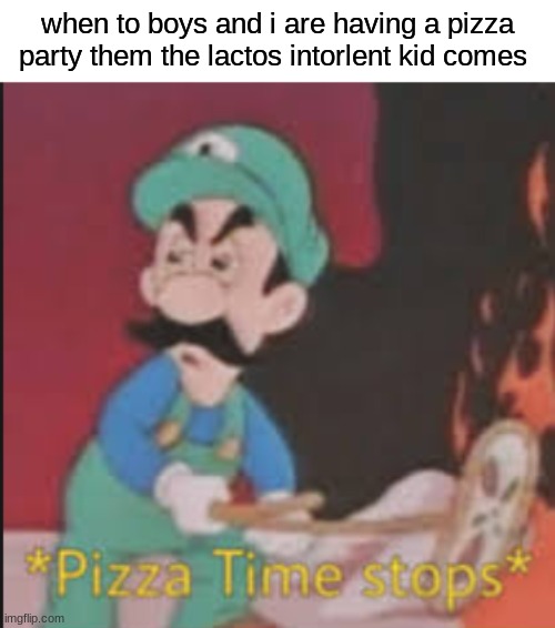 oh nooooooooooo | when to boys and i are having a pizza party them the lactos intorlent kid comes | image tagged in pizza time stops | made w/ Imgflip meme maker