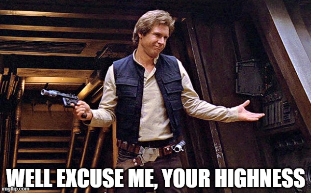 Han Solo Who Me | WELL EXCUSE ME, YOUR HIGHNESS | image tagged in han solo who me | made w/ Imgflip meme maker