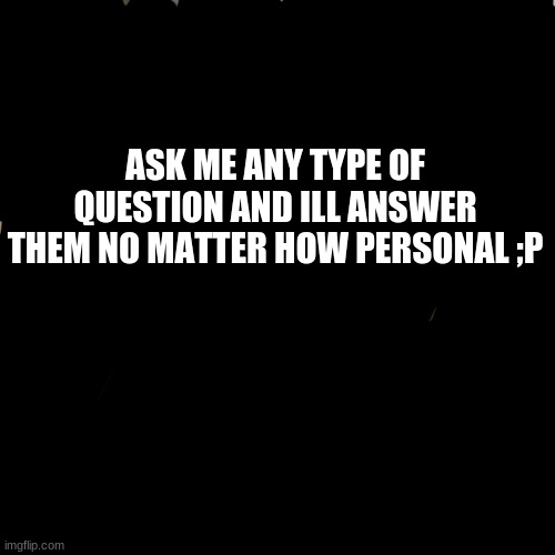 ask me | ASK ME ANY TYPE OF QUESTION AND ILL ANSWER THEM NO MATTER HOW PERSONAL ;P | image tagged in lgbt,lgbtq | made w/ Imgflip meme maker