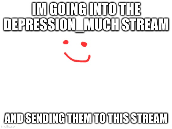 Yes | IM GOING INTO THE DEPRESSION_MUCH STREAM; AND SENDING THEM TO THIS STREAM | image tagged in blank white template | made w/ Imgflip meme maker