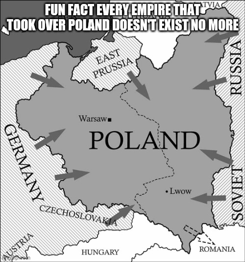 POLAND | FUN FACT EVERY EMPIRE THAT TOOK OVER POLAND DOESN'T EXIST NO MORE | image tagged in poland | made w/ Imgflip meme maker