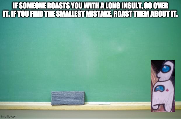 hehe | IF SOMEONE ROASTS YOU WITH A LONG INSULT, GO OVER IT. IF YOU FIND THE SMALLEST MISTAKE, ROAST THEM ABOUT IT. | image tagged in blank chalkboard | made w/ Imgflip meme maker