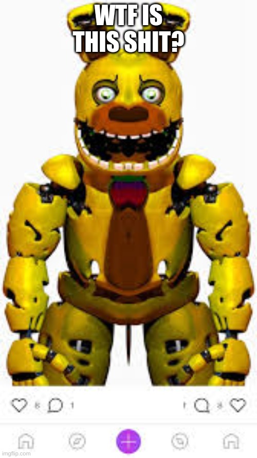 WTF? | WTF IS THIS SHIT? | image tagged in cursed,fnaf | made w/ Imgflip meme maker