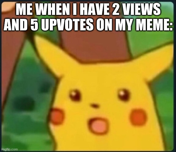 ok what? | ME WHEN I HAVE 2 VIEWS AND 5 UPVOTES ON MY MEME: | image tagged in surprised pikachu | made w/ Imgflip meme maker