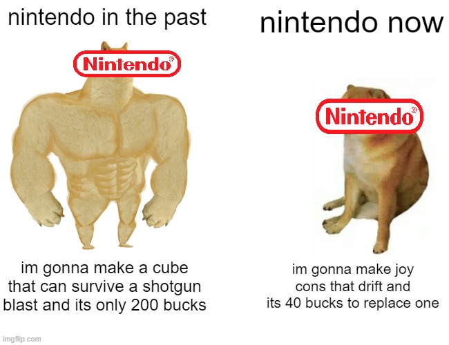 Buff Doge vs. Cheems | nintendo in the past; nintendo now; im gonna make a cube that can survive a shotgun blast and its only 200 bucks; im gonna make joy cons that drift and its 40 bucks to replace one | image tagged in memes,buff doge vs cheems | made w/ Imgflip meme maker