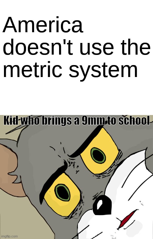 As a great, wise man once said "for legal reasons thats a joke" | America doesn't use the metric system; Kid who brings a 9mm to school | image tagged in blank white template,memes,unsettled tom | made w/ Imgflip meme maker