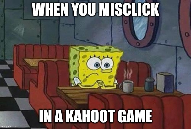 Spongebob Coffee | WHEN YOU MISCLICK; IN A KAHOOT GAME | image tagged in spongebob coffee | made w/ Imgflip meme maker