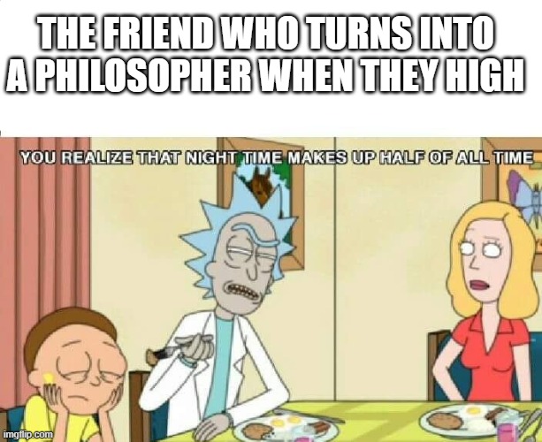 Ha | THE FRIEND WHO TURNS INTO A PHILOSOPHER WHEN THEY HIGH | image tagged in rick and morty,high,ok,oh wow are you actually reading these tags | made w/ Imgflip meme maker