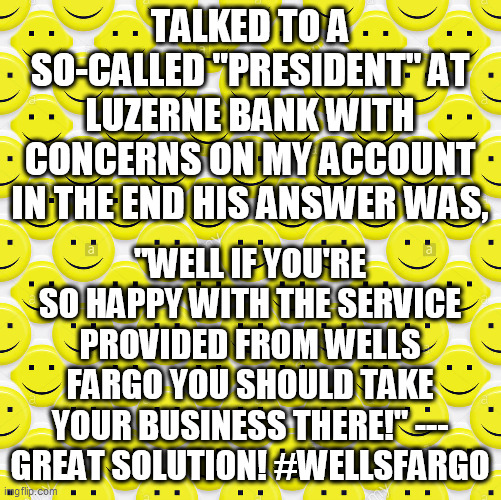 Customer Service | TALKED TO A SO-CALLED "PRESIDENT" AT LUZERNE BANK WITH CONCERNS ON MY ACCOUNT IN THE END HIS ANSWER WAS, "WELL IF YOU'RE SO HAPPY WITH THE SERVICE PROVIDED FROM WELLS FARGO YOU SHOULD TAKE YOUR BUSINESS THERE!" --- GREAT SOLUTION! #WELLSFARGO | image tagged in luzerne bank,wells fargo,customer service,bank,memes,bank memes | made w/ Imgflip meme maker