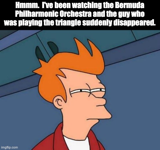 Triangle | Hmmm.  I've been watching the Bermuda Philharmonic Orchestra and the guy who was playing the triangle suddenly disappeared. | image tagged in memes,futurama fry | made w/ Imgflip meme maker