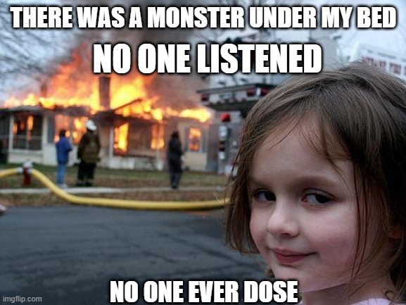 No one listens | NO ONE LISTENED; THERE WAS A MONSTER UNDER MY BED; NO ONE EVER DOSE | image tagged in memes,disaster girl | made w/ Imgflip meme maker
