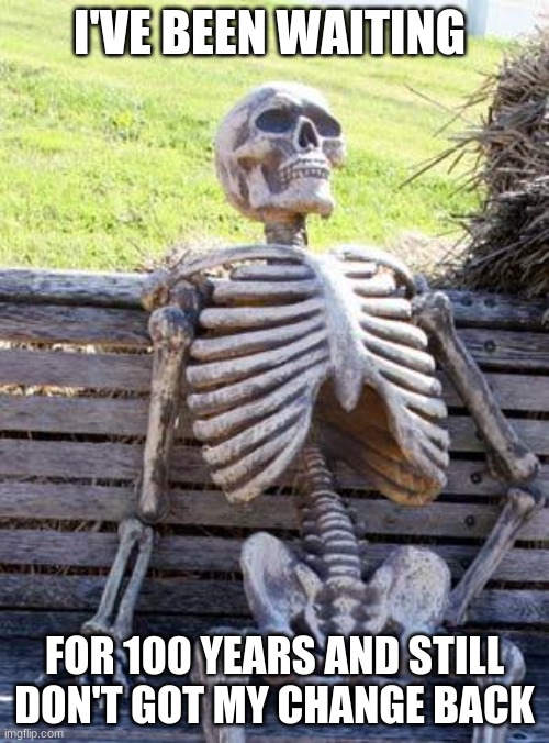 Waiting for the money | I'VE BEEN WAITING; FOR 100 YEARS AND STILL DON'T GOT MY CHANGE BACK | image tagged in memes,waiting skeleton | made w/ Imgflip meme maker