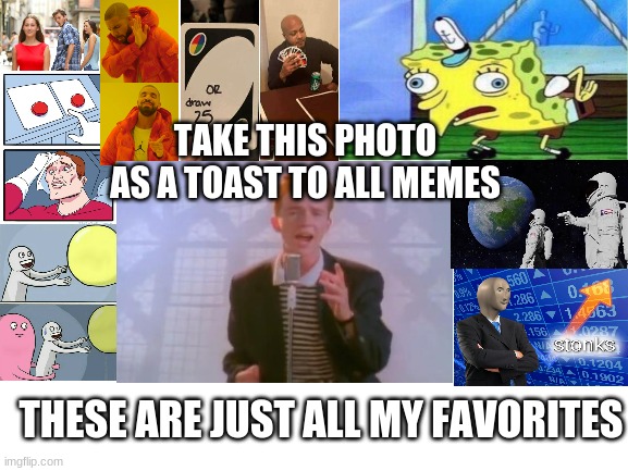 #MEMES4EVER | TAKE THIS PHOTO AS A TOAST TO ALL MEMES; THESE ARE JUST ALL MY FAVORITES | image tagged in rick astley,spongebob,stonks,wait its all,drake hotline bling,blank white template | made w/ Imgflip meme maker