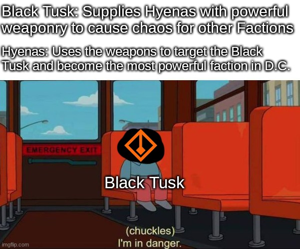 Let there be Chaos!! | Black Tusk: Supplies Hyenas with powerful weaponry to cause chaos for other Factions; Hyenas: Uses the weapons to target the Black Tusk and become the most powerful faction in D.C. Black Tusk | image tagged in i'm in danger blank place above | made w/ Imgflip meme maker