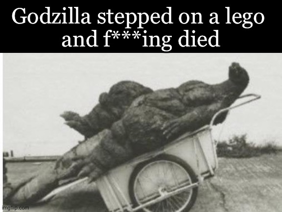 Godzilla | Godzilla stepped on a lego 
and f***ing died | image tagged in godzilla | made w/ Imgflip meme maker
