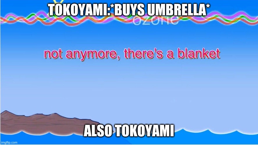 not anymore there's a blanket | TOKOYAMI:*BUYS UMBRELLA* ALSO TOKOYAMI | image tagged in not anymore there's a blanket | made w/ Imgflip meme maker