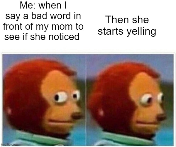 yelling | Me: when I say a bad word in front of my mom to see if she noticed; Then she starts yelling | image tagged in memes,monkey puppet | made w/ Imgflip meme maker