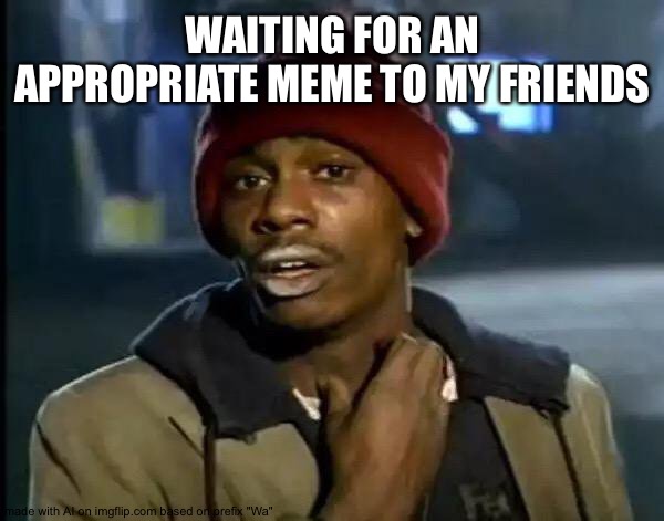 Wait, did you just... |  WAITING FOR AN APPROPRIATE MEME TO MY FRIENDS | image tagged in memes,y'all got any more of that | made w/ Imgflip meme maker