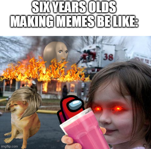 SIX YEARS OLDS MAKING MEMES BE LIKE: | image tagged in blank white template,memes,disaster girl | made w/ Imgflip meme maker